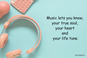 Music lets you know, 
your true soul, 
your heart 
and 
your life tune.