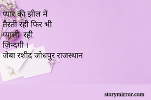 प्यार की झील में
तैरती रही फिर भी 
प्यासी  रही 
ज़िन्दगी ।
जेबा रशीद जोधपुर राजस्थान 