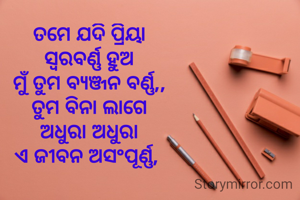 ତମେ ଯଦି ପ୍ରିୟା
ସ୍ବରବର୍ଣ୍ଣ ହୁଅ
ମୁଁ ତୁମ ବ୍ଯଞ୍ଜନ ବର୍ଣ୍ଣ,,
ତୁମ ବିନା ଲାଗେ
ଅଧୁରା ଅଧୁରା
ଏ ଜୀବନ ଅସଂପୂର୍ଣ୍ଣ, 