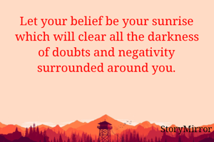 Let your belief be your sunrise which will clear all the darkness of doubts and negativity surrounded around you.