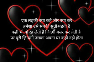 एक लड़की क्या कहे और क्या करे
हमेशा उसे सबकी सुन्नी पड़ती है
कही भी वो रह लेती है जिंदगी बसर कर लेती है 
पर पूरी ज़िन्दगी उसका अपना घर कही नही होता