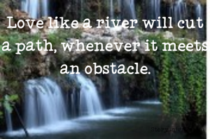 Love like a river will cut a path, whenever it meets an obstacle.