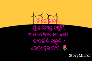 ହଁ ରେ ଜୀବନ..
ମୁଁ ହାରିବାକୁ ଚାହୁଁନି,
ଆଉ ଜିତିବାର ମୋହରେ 
ସଂଘର୍ଷ ଵି ଛାଡ଼ୁନି..!
@ଇନ୍ଦ୍ରଧନୁର ରଂଗ..🌷