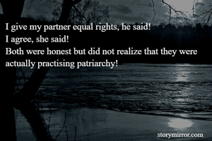 I give my partner equal rights, he said!
I agree, she said!
Both were honest but did not realize that they were actually practising patriarchy!