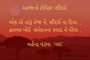 આજનો ટોપિક: સૌંદર્ય 

એક તો તારૂં તેજ ને, સૌંદર્ય ના દિવા  ,
હાલ્યા બેઉ  સંવેદનના સ્વાદ ને પીવા .

મહેન્દ્ર પંડ્યા  'નાદ'