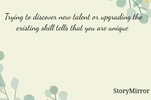 Trying to discover new talent or upgrading the existing skill tells that you are unique 