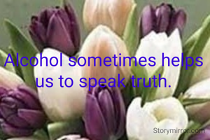 Alcohol sometimes helps us to speak truth.
