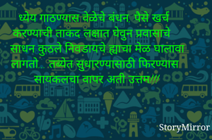 ध्येय गाठण्यास वेळेचे बंधन, पैसे खर्च करण्याची ताकद लक्षात घेवुन प्रवासाचे साधन कुठले निवडायचे ह्याचा मेळ घालावा लागतो... तब्येत सुधारण्यासाठी फिरण्यास सायकलचा वापर अती उत्तम!!!
