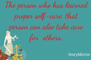 The person who has learned proper self-care, that person can also take care for  others.