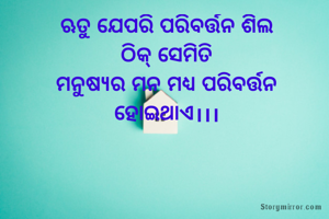 ଋତୁ ଯେପରି ପରିବର୍ତ୍ତନ ଶିଲ
ଠିକ୍ ସେମିତି
ମନୁଷ୍ୟର ମନ ମଧ୍ୟ ପରିବର୍ତ୍ତନ ହୋଇଥାଏ।।।