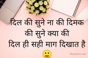 दिल की सुने ना की दिमक
की सुने क्या की
दिल ही सही माग दिखात है🙂