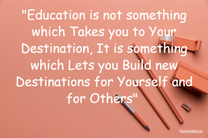 "Education is not something which Takes you to Your Destination, It is something which Lets you Build new Destinations for Yourself and for Others" 