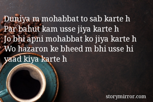 Duniya m mohabbat to sab karte h 
Par bahut kam usse jiya karte h
Jo bhi apni mohabbat ko jiya karte h
Wo hazaron ke bheed m bhi usse hi yaad kiya karte h 