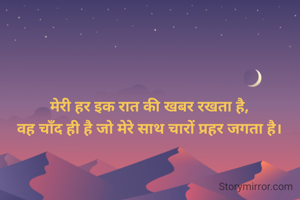मेरी हर इक रात की खबर रखता है,
वह चाँद ही है जो मेरे साथ चारों प्रहर जगता है।