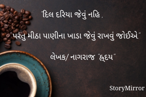 "દિલ દરિયા જેવું નહિ , 

   પરંતુ મીઠા પાણીના ખાડા જેવું રાખવું જોઈએ."

         લેખક/ નાગરાજ "હ્ર્દય"