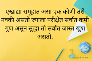 एखाद्या समूहात असा एक कोणी तरी नक्की असतो ज्याला परीक्षेत सर्वात कमी गुण असून सुद्धा तो सर्वात जास्त खुश असतो.