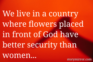 We live in a country where flowers placed in front of God have better security than women...