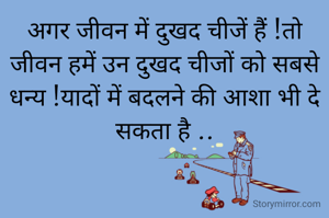 अगर जीवन में दुखद चीजें हैं !तो जीवन हमें उन दुखद चीजों को सबसे धन्य !यादों में बदलने की आशा भी दे सकता है ..