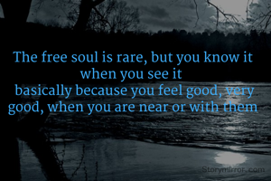 The free soul is rare, but you know it when you see it 
 basically because you feel good, very good, when you are near or with them