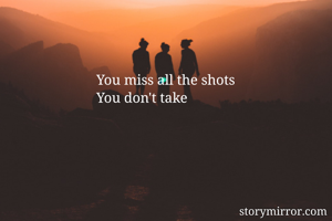 You miss all the shots
You don't take