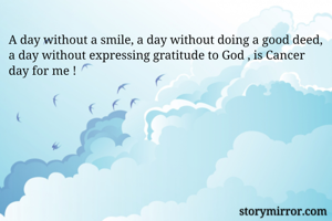 A day without a smile, a day without doing a good deed, a day without expressing gratitude to God , is Cancer day for me !