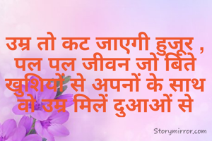 उम्र तो कट जाएगी हुजूर , पल पल जीवन जो बिते खुशियों से अपनों के साथ वो उम्र मिलें दुआओं से
