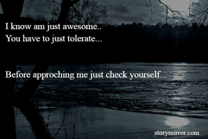 I know am just awesome.. 
You have to just tolerate...


Before approching me just check yourself...