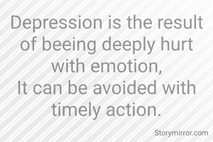 Depression is the result of beeing deeply hurt with emotion,
It can be avoided with timely action.