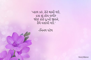 

 'વ્હાલ કરું, હેતે થામી લઉં,
 દયા શું હોય વળી?
  જોઈ કોઈ દુઃખી જીવને,
  હૈયે વસાવી લઉં.'

-બિનલ પટેલ