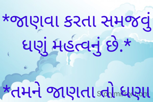 *જાણવા કરતા સમજવું ધણું મહત્વનું છે.*

*તમને જાણતા તો ધણા હશે* 
*પણ ;*
*સમજનારા બહુ ઓછા હશે....*


       
