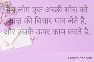 हम लोग एक अच्छी सोच को आज की बिचार मान लेते है,
और उसके ऊपर काम करते है.