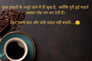 कुछ चाहतों के अधूरे रहने में ही सुख है,  क्योंकि पूरी हुई चाहतें अक्सर मोह भंग कर देती हैं।

फ़िर उसके बाद और कोई चाहत नहीं बचती....😌