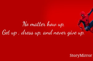 No matter how up,
Get up , dress uр, and never give up.