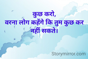 कुछ करो,
वरना लोग कहेंगे कि तुम कुछ कर नहीं सकते।
