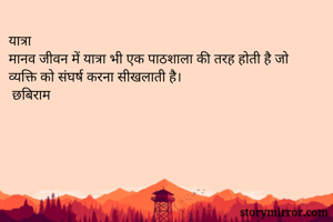यात्रा
मानव जीवन में यात्रा भी एक पाठशाला की तरह होती है जो व्यक्ति को संघर्ष करना सीखलाती है।
 छबिराम
