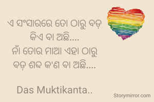 ଏ ସଂସାରରେ ତୋ ଠାରୁ ବଡ଼
କିଏ ବା ଅଛି....
ନାଁ ତୋର ମାଆ ଏହା ଠାରୁ
ବଡ଼ ଶବ୍ଦ କ'ଣ ବା ଅଛି....

Das Muktikanta..