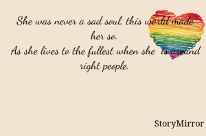 She was never a sad soul, this world made her so.
As she lives to the fullest when she is with right people.