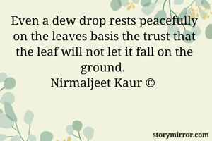 Even a dew drop rests peacefully on the leaves basis the trust that the leaf will not let it fall on the ground. 
Nirmaljeet Kaur © 