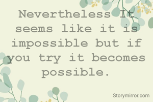 Nevertheless It seems like it is impossible but if you try it becomes possible.