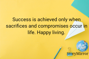 Success is achieved only when sacrifices and compromises occur in life. Happy living.