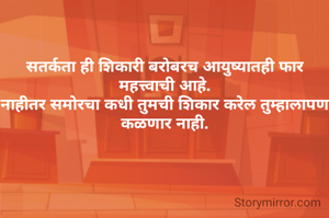 सतर्कता ही शिकारी बरोबरच आयुष्यातही फार महत्त्वाची आहे.
नाहीतर समोरचा कधी तुमची शिकार करेल तुम्हालापण
कळणार नाही.