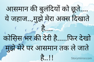 आसमान की बुलंदियों को छूते....
ये जहाज..,मुझे मेरा अक्स दिखाते है....
कोसिस भर की देरी है.....फिर देखो
मुझे मेरे पर आसमान तक ले जाते है..!!