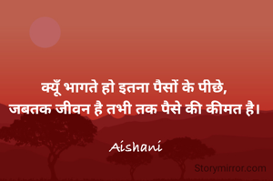 क्यूँ भागते हो इतना पैसों के पीछे, 
जबतक जीवन है तभी तक पैसे की कीमत है। 

Aishani