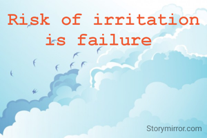 Risk of irritation is failure 