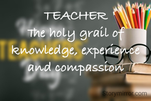 TEACHER
The holy grail of knowledge, experience and compassion