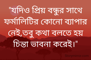 "যদিও প্রিয় বন্ধুর সাথে ফর্মালিটির কোনো ব্যাপার নেই,তবু কথা বলতে হয় চিন্তা ভাবনা করেই।"