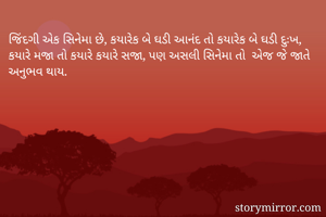 જિંદગી એક સિનેમા છે, કયારેક બે ઘડી આનંદ તો કયારેક બે ઘડી દુઃખ, કયારે મજા તો કયારે કયારે સજા, પણ અસલી સિનેમા તો  એજ જે જાતે અનુભવ થાય.