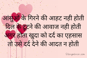 आंसुओं के गिरने की आहट नही होती
दिल के टूटने की आवाज नही होती
अगर होता खुदा को दर्द का एहसास
तो उसे दर्द देने की आदत न होती