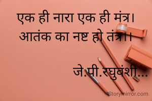 एक ही नारा एक ही मंत्र।
आतंक का नष्ट हो तंत्र।।

                    जे.पी.रघुवंशी...