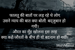 फालतू की बातों पर लड़ रहे थे लोग,
उसने न्याय की बात क्या बोली, बद्जुबान हो गयी।
औरत का मुँह खोलना इस तरह,
क्या कहें!औरतों के बीच ही वो बदनाम हो गयी।